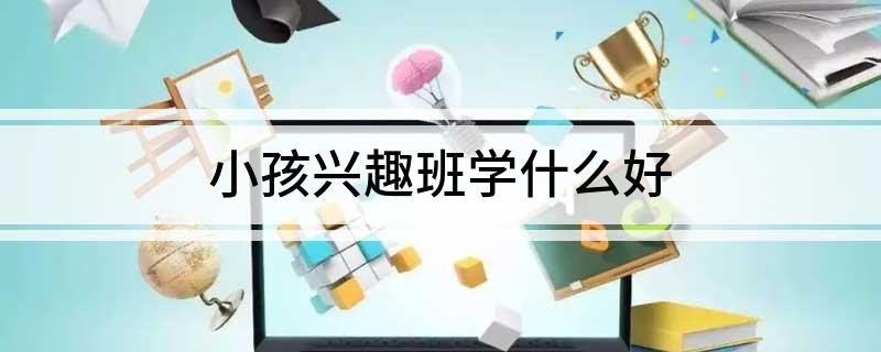 小孩兴趣班学什么好bsport体育网址(图1)