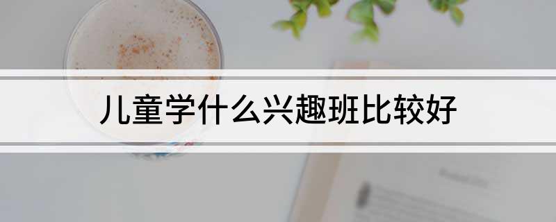 儿童学什么兴趣bsport体育平台班比较好(图1)