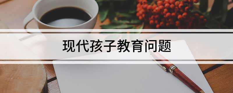 现代孩子教育问题(图1)